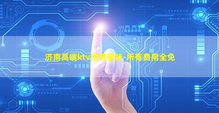 济南高端ktv招聘模特-所有费用全免